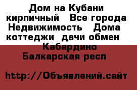 Дом на Кубани кирпичный - Все города Недвижимость » Дома, коттеджи, дачи обмен   . Кабардино-Балкарская респ.